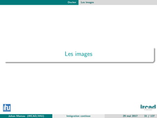 Docker Les images
Les images
Johan Moreau (IRCAD/IHU) Int´egration continue 29 mai 2017 31 / 127
 