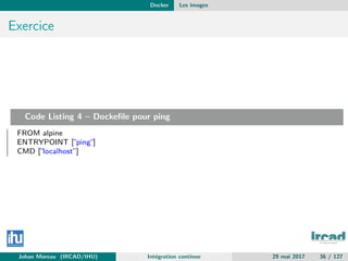 Docker Les images
Exercice
Code Listing 4 – Dockeﬁle pour ping
FROM alpine
ENTRYPOINT [”ping”]
CMD [”localhost”]
Johan Moreau (IRCAD/IHU) Int´egration continue 29 mai 2017 36 / 127
 