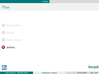 Jenkins
Plan
1 Introduction
2 Docker
3 Outils Docker
4 Jenkins
Johan Moreau (IRCAD/IHU) Int´egration continue 29 mai 2017 92 / 127
 