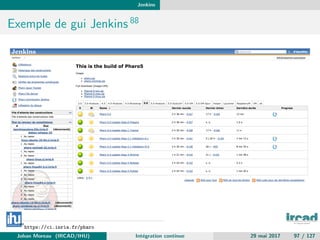 Jenkins
Exemple de gui Jenkins 88
88
https://ci.inria.fr/pharo
Johan Moreau (IRCAD/IHU) Int´egration continue 29 mai 2017 97 / 127
 