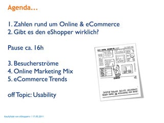 Agenda...

   1. Zahlen rund um Online & eCommerce
   2. Gibt es den eShopper wirklich?

   Pause ca. 16h

   3. Besucherströme
   4. Online Marketing Mix
   5. eCommerce Trends

   off Topic: Usability


Kaufpfade von eShoppern / 17.05.2011
 