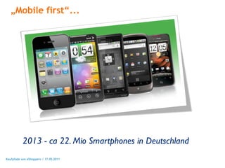 „Mobile first“...




           2013 - ca 22. Mio Smartphones in Deutschland
Kaufpfade von eShoppern / 17.05.2011
 