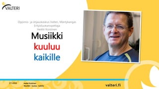 Musiikki
kuuluu
kaikille
Oppimis- ja ohjauskeskus Valteri, Mäntykangas
Erityisluokanopettaja
Heikki Koistinen
17.5.2016 Heikki Koistinen
Musiikki – kuuluu - kaikille
 