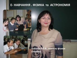 Ласкова Н.О., методист НМЦ
Е- НАВЧАННЯ . ФІЗИКА та АСТРОНОМІЯ
Кабакова О.В., вчитель фізики
ЕНВК№5
 