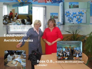 Ласкова Н.О., методист НМЦ
Е-НАВЧАННЯ .
Англійська мова
Вовк О.В., вчитель англійської мови
ЕЗОШ№7
 
