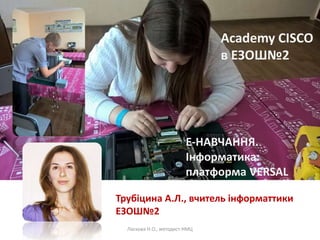 Ласкова Н.О., методист НМЦ
Academy CISCO
в ЕЗОШ№2
Е-НАВЧАННЯ.
Інформатика:
платформа VERSAL
Трубіцина А.Л., вчитель інформаттики
ЕЗОШ№2
 