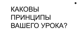 17
КАКОВЫ
ПРИНЦИПЫ
ВАШЕГО УРОКА?
 