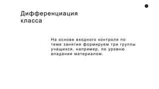 19
Дифференциация
класса
На основе входного контроля по
теме занятия формируем три группы
учащихся, например, по уровню
владения материалом.
 