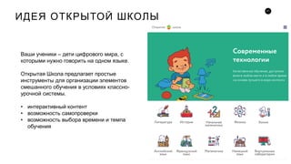 21
ИДЕЯ ОТКРЫТОЙ ШКОЛЫ
Ваши ученики – дети цифрового мира, с
которыми нужно говорить на одном языке.
Открытая Школа предлагает простые
инструменты для организации элементов
смешанного обучения в условиях классно-
урочной системы.
• интерактивный контент
• возможность самопроверки
• возможность выбора времени и темпа
обучения
Б О Л Ь Ш Е
 