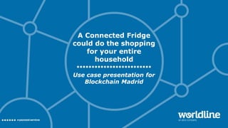 A Connected Fridge
could do the shopping
for your entire
household
Use case presentation for
Blockchain Madrid
 