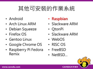 其他可安裝的作業系統
• Android
• Arch Linux ARM
• Debian Squeeze
• Firefox OS
• Gentoo Linux
• Google Chrome OS
• Raspberry Pi Fedora
Remix
• Raspbian
• Slackware ARM
• QtonPi
• Slackware ARM
• WebOS
• RISC OS
• FreeBSD
• NetBSD…
25
 