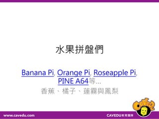 水果拼盤們
Banana Pi, Orange Pi, Roseapple Pi,
PINE A64等…
香蕉、橘子、蓮霧與鳳梨
 