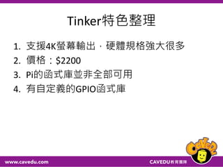 Tinker特色整理
1. 支援4K螢幕輸出，硬體規格強大很多
2. 價格：$2200
3. Pi的函式庫並非全部可用
4. 有自定義的GPIO函式庫
 