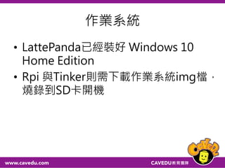作業系統
• LattePanda已經裝好 Windows 10
Home Edition
• Rpi 與Tinker則需下載作業系統img檔，
燒錄到SD卡開機
55
 