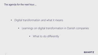 3
The agenda for the next hour….
• Digital transformation and what it means
• Learnings on digital transformation in Danish companies
• What to do differently
 