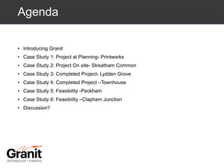 Agenda
• Introducing Granit
• Case Study 1: Project at Planning- Printworks
• Case Study 2: Project On site- Streatham Common
• Case Study 3: Completed Project- Lydden Grove
• Case Study 4: Completed Project –Townhouse
• Case Study 5: Feasibility -Peckham
• Case Study 6: Feasibility –Clapham Junction
• Discussion?
 