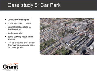 Case study 5: Car Park
• Council owned carpark
• Possible JV with council
• Central location close to
Peckham Rye
• Underused site
• Some parking needs to be
retained
• 1 of 65 identified sites across
Southwark as potential sites
for development
 