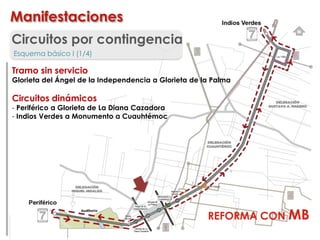 Circuitos por contingencia
Esquema básico I (1/4)
Tramo sin servicio
Glorieta del Ángel de la Independencia a Glorieta de la Palma
Circuitos dinámicos
- Periférico a Glorieta de La Diana Cazadora
- Indios Verdes a Monumento a Cuauhtémoc
REFORMA CON MB
Manifestaciones
 
