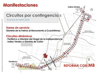 Circuitos por contingencia
Avance al norte (2/4)
Tramo sin servicio
Glorieta de la Palma al Monumento a Cuauhtémoc
Circuitos dinámicos
- Periférico a Glorieta del Ángel de la Independencia
- Indios Verdes a Glorieta de Colón
Manifestaciones
REFORMA CON MB
 