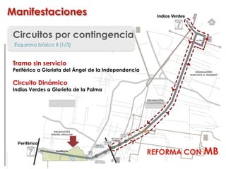 Circuitos por contingencia
Esquema básico II (1/3)
Tramo sin servicio
Periférico a Glorieta del Ángel de la Independencia
Circuito Dinámico
Indios Verdes a Glorieta de la Palma
Manifestaciones
REFORMA CON MB
 