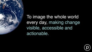 To image the whole world
every day, making change
visible, accessible and
actionable.
 