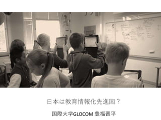 日本は教育情報化先進国？
国際大学GLOCOM 豊福晋平
 