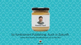 So funktioniert Publishing. Auch in Zukunft.
Haeme Ulrich (haeme.ulrich@weloveyou.ch), 23. Mai 2017
 