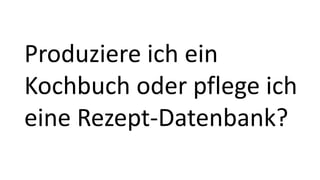 Produziere ich ein
Kochbuch oder pflege ich
eine Rezept-Datenbank?
 