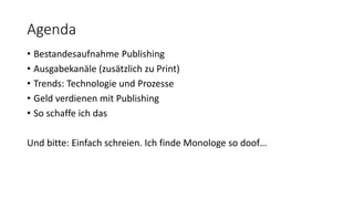 Agenda
• Bestandesaufnahme Publishing
• Ausgabekanäle (zusätzlich zu Print)
• Trends: Technologie und Prozesse
• Geld verdienen mit Publishing
• So schaffe ich das
Und bitte: Einfach schreien. Ich finde Monologe so doof…
 