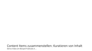 Content Items zusammenstellen: Kuratieren von Inhalt
Demo-Video am Beispiel Publicate.it …
 
