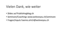 Vielen Dank, wie weiter
• Slides auf Publishingblog.ch
• Seminare/Coachings www.weloveyou.ch/seminare
• Fragen/Inputs haeme.ulrich@weloveyou.ch
 