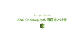 AWS CodeDeployの問題点と対策
使ってみて分かった
 