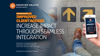 SUSTAINED ENGAGEMENT
IMPROVED
CLIENTACCESS
INCREASEIMPACT
THROUGHSEAMLESS
INTEGRATION
PRESENTED TO MARLENE MCNESEE
REGARDING STRATEGIC REBRAND
HHD CLINIC AND 2017 PREP INIITATIVE
PRESENTED BY STEPHANIE COLEMAN
 