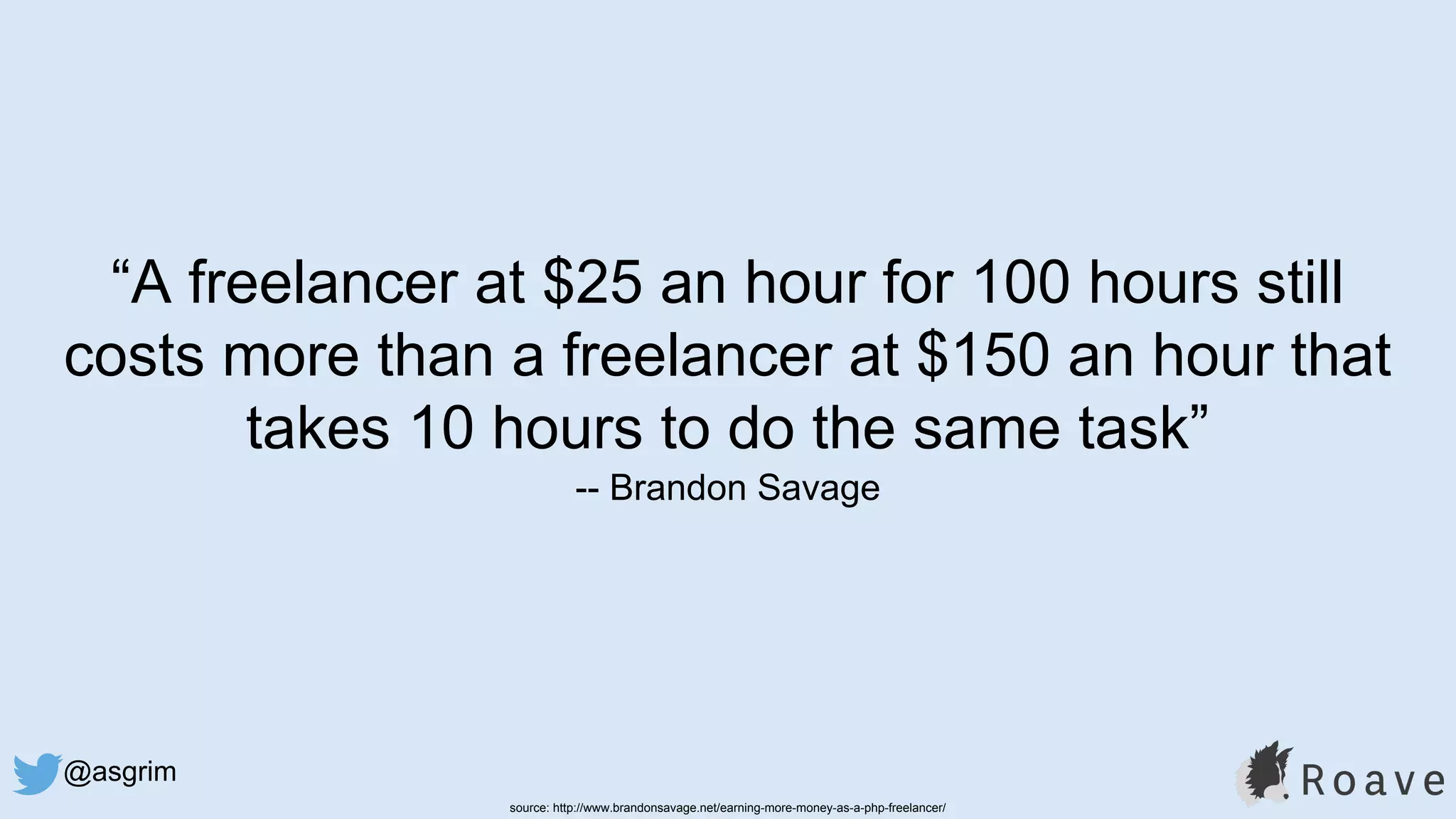 @asgrim
“A freelancer at $25 an hour for 100 hours still
costs more than a freelancer at $150 an hour that
takes 10 hours to do the same task”
-- Brandon Savage
source: http://www.brandonsavage.net/earning-more-money-as-a-php-freelancer/
 