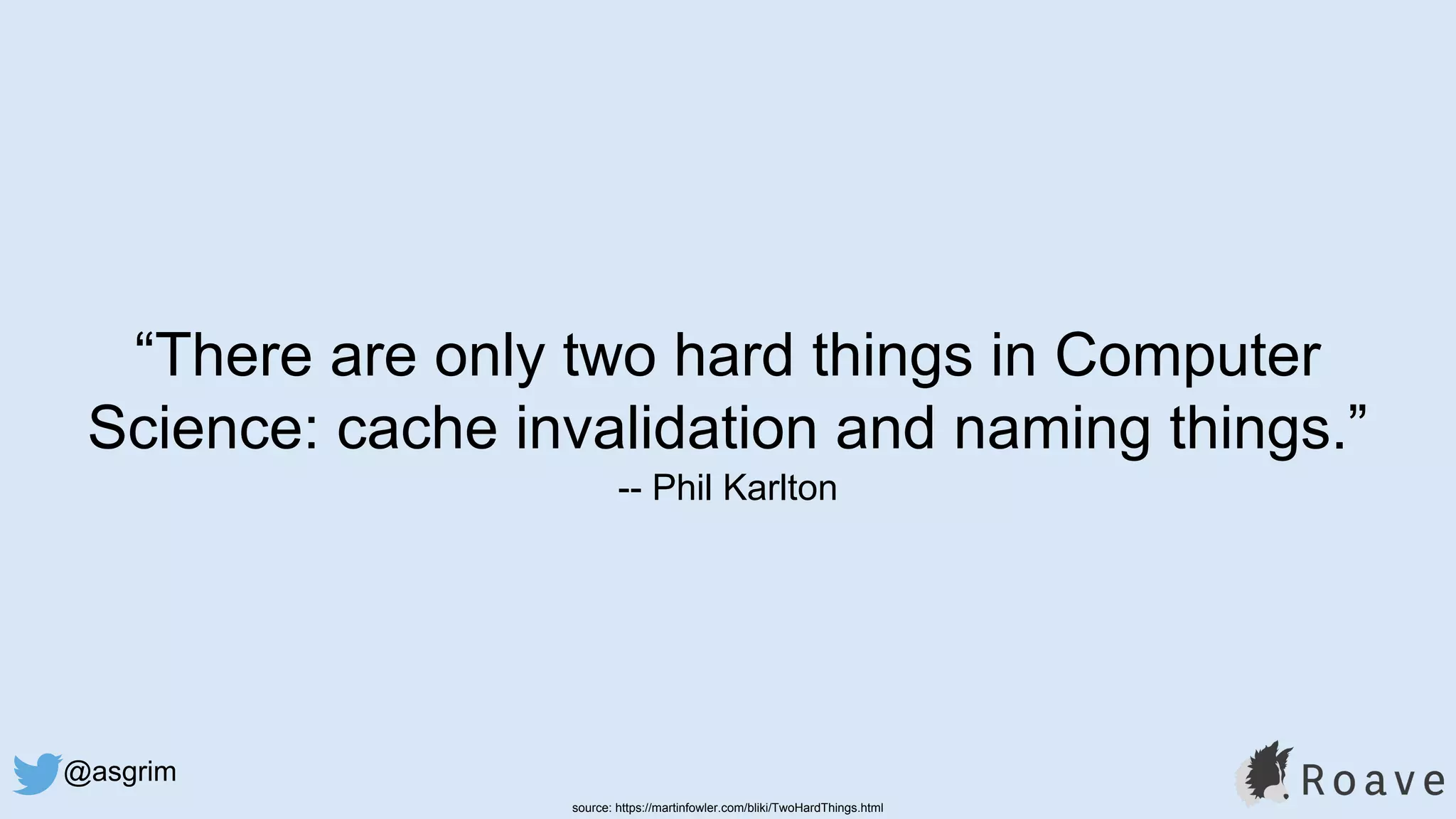 @asgrim
“There are only two hard things in Computer
Science: cache invalidation and naming things.”
-- Phil Karlton
source: https://martinfowler.com/bliki/TwoHardThings.html
 