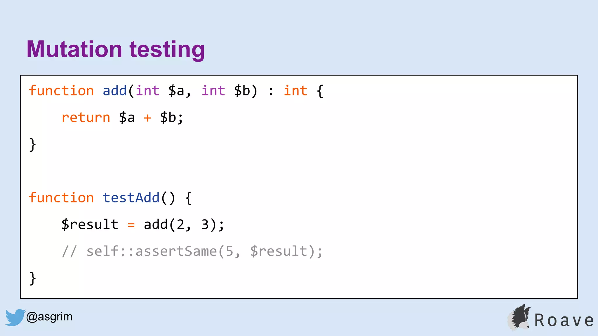 @asgrim
Mutation testing
function add(int $a, int $b) : int {
return $a + $b;
}
function testAdd() {
$result = add(2, 3);
// self::assertSame(5, $result);
}
 
