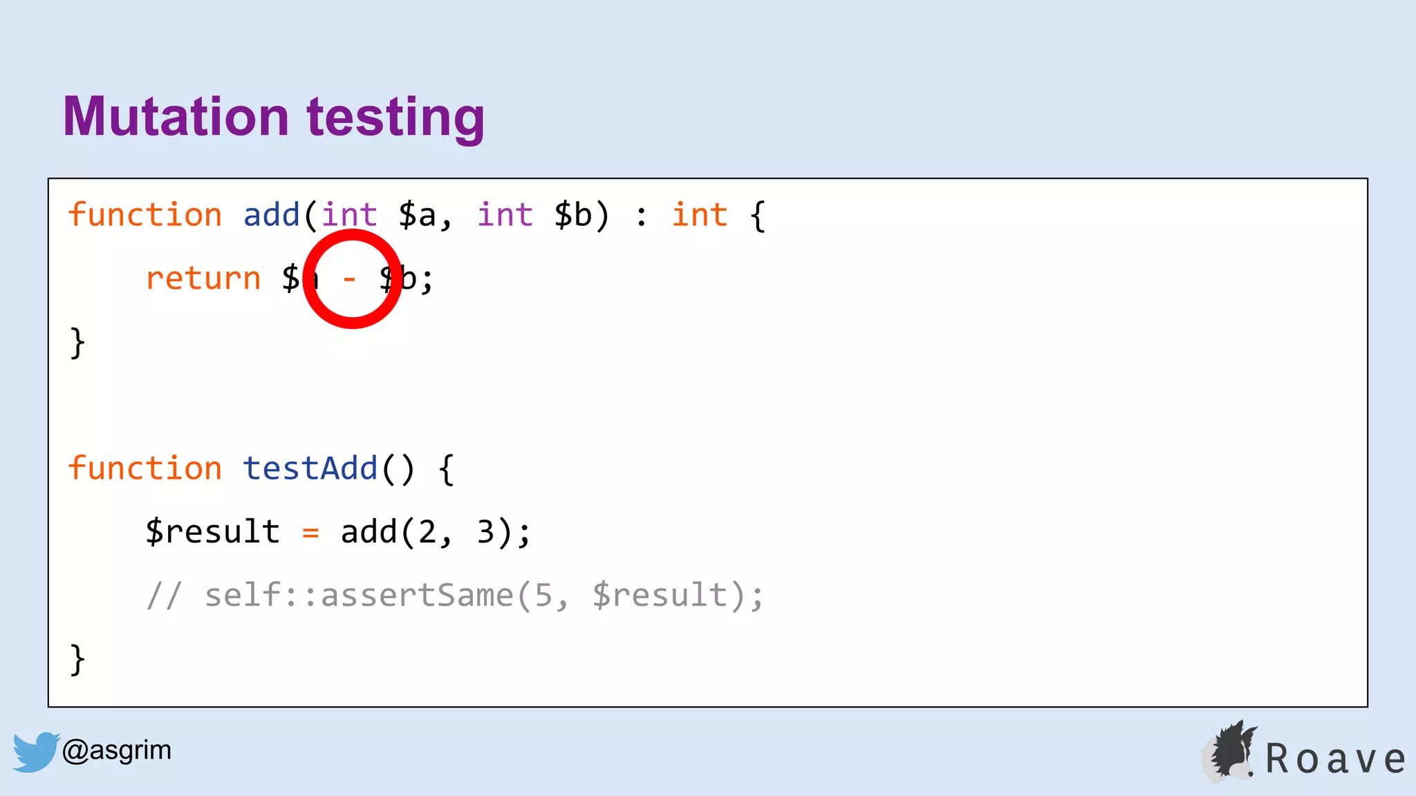 @asgrim
Mutation testing
function add(int $a, int $b) : int {
return $a - $b;
}
function testAdd() {
$result = add(2, 3);
// self::assertSame(5, $result);
}
 