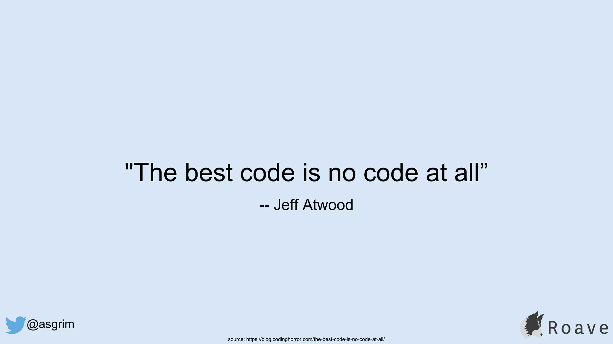 @asgrim
"The best code is no code at all”
-- Jeff Atwood
source: https://blog.codinghorror.com/the-best-code-is-no-code-at-all/
 
