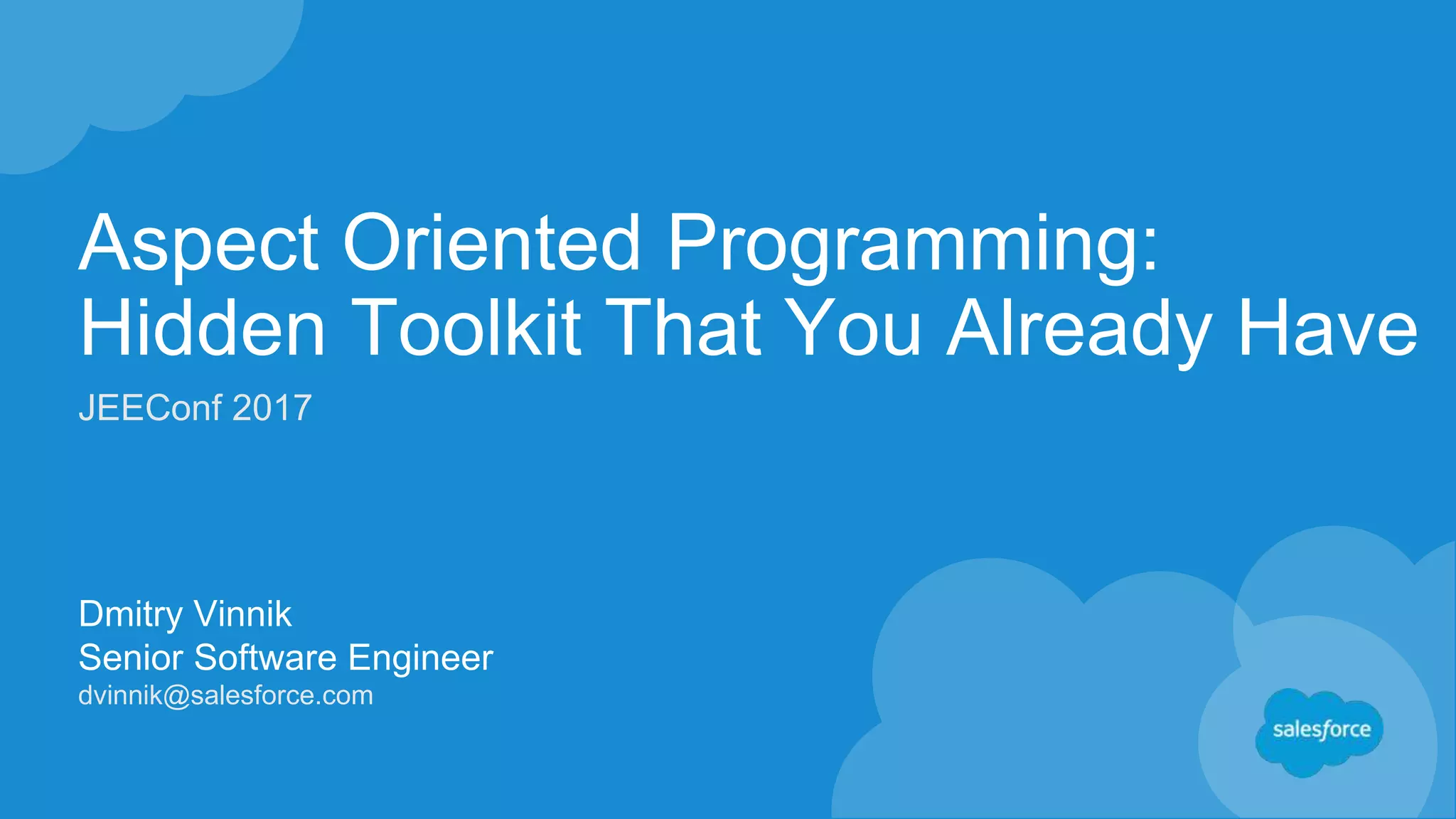 Aspect Oriented Programming: Hidden Toolkit That You Already Have Dmitry Vinnik Senior Software Engineer dvinnik@salesforce.com JEEConf 2017 