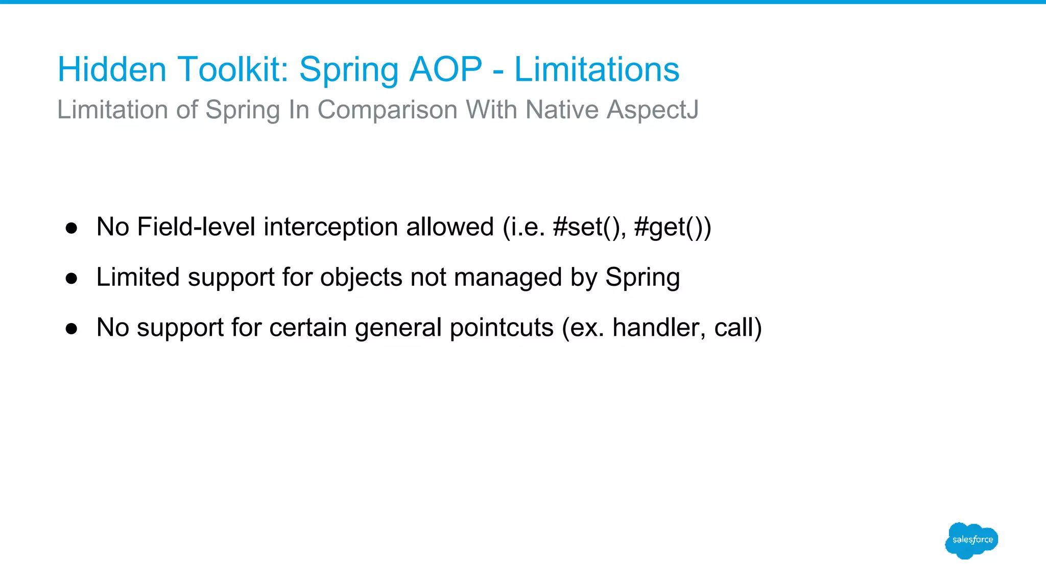 Hidden Toolkit: Spring AOP - Limitations ● No Field-level interception allowed (i.e. #set(), #get()) ● Limited support for objects not managed by Spring ● No support for certain general pointcuts (ex. handler, call) Limitation of Spring In Comparison With Native AspectJ 