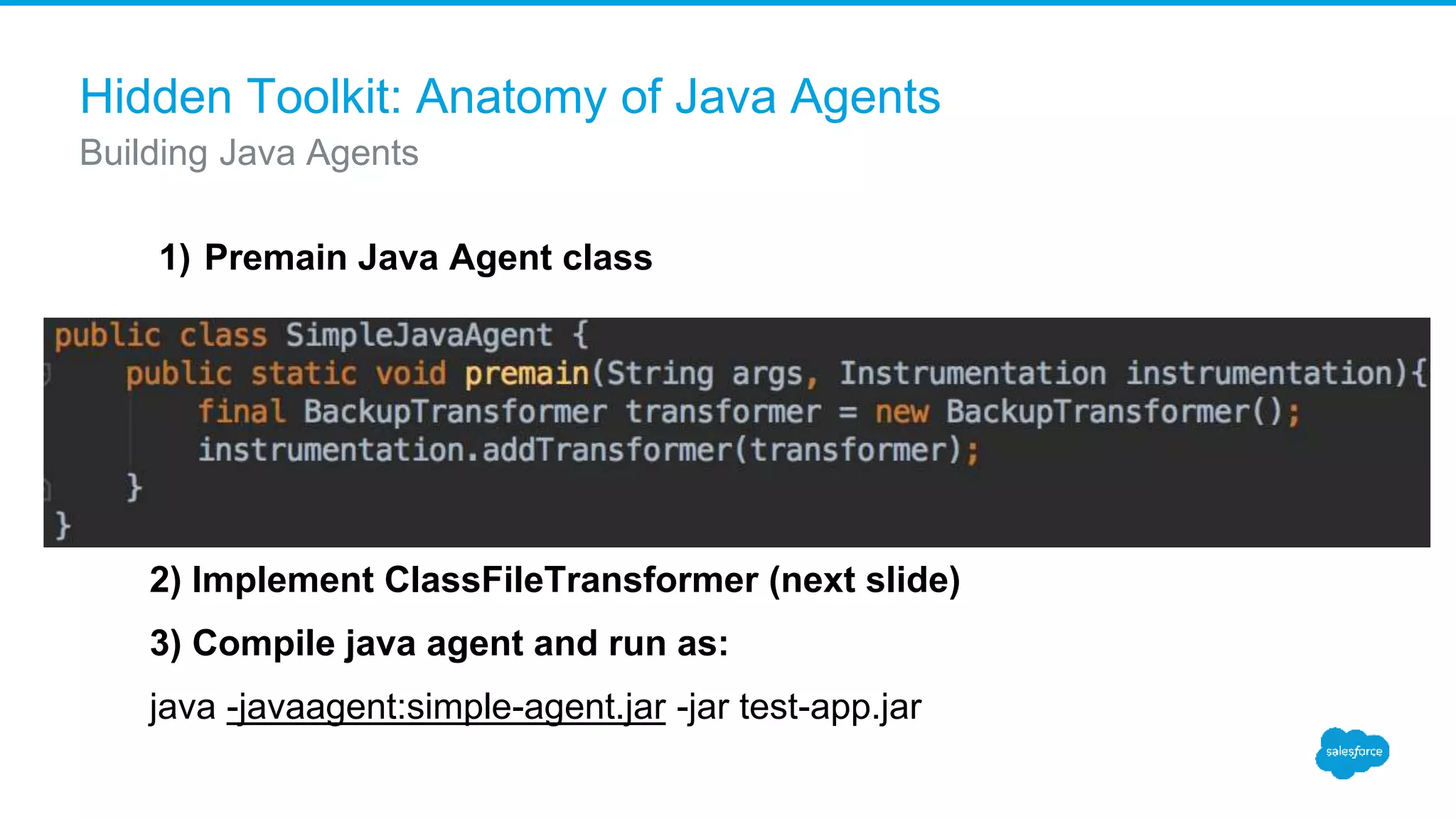 Hidden Toolkit: Anatomy of Java Agents Building Java Agents 1) Premain Java Agent class 2) Implement ClassFileTransformer (next slide) 3) Compile java agent and run as: java -javaagent:simple-agent.jar -jar test-app.jar 