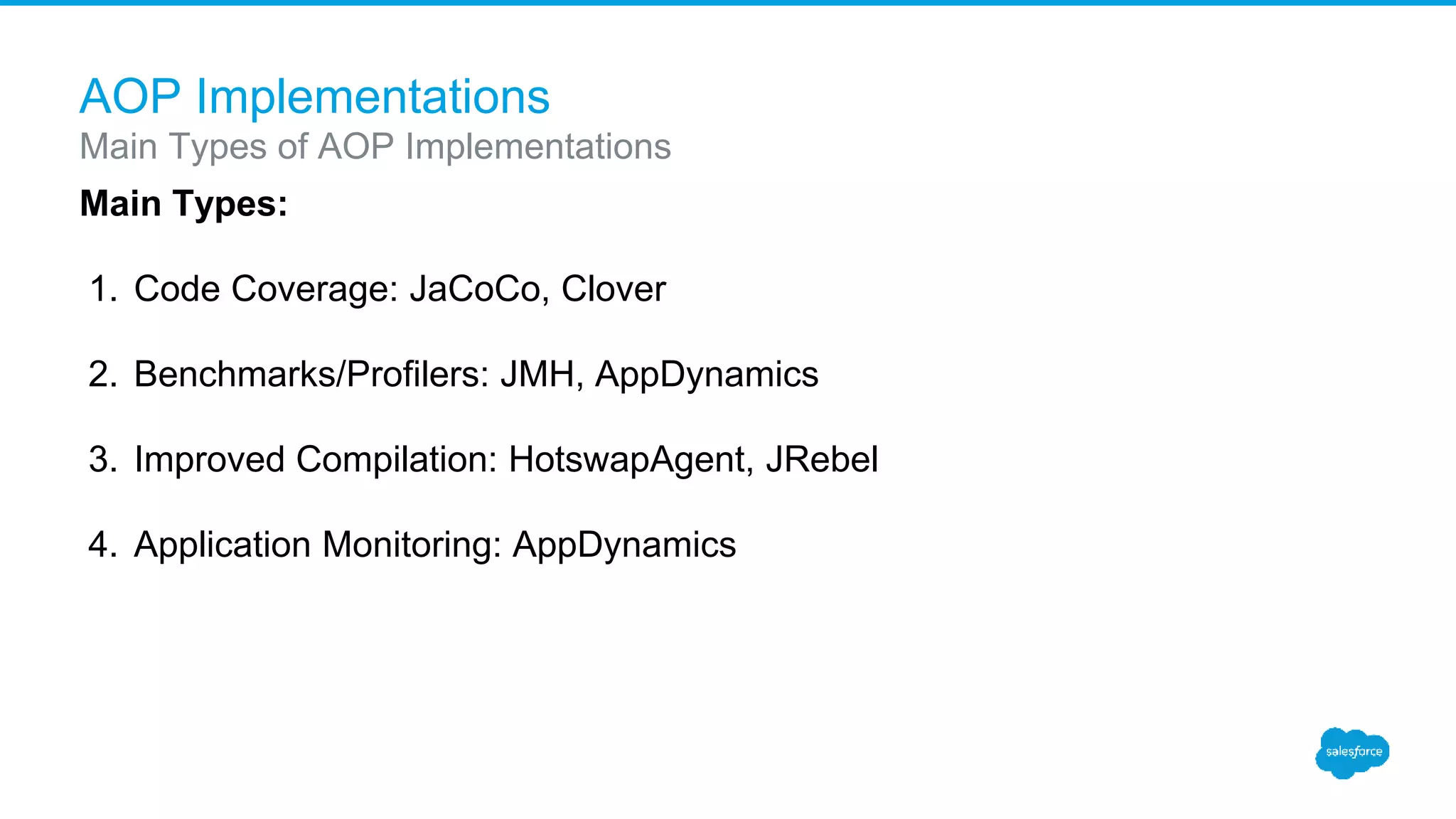 AOP Implementations Main Types: 1. Code Coverage: JaCoCo, Clover 2. Benchmarks/Profilers: JMH, AppDynamics 3. Improved Compilation: HotswapAgent, JRebel 4. Application Monitoring: AppDynamics Main Types of AOP Implementations 