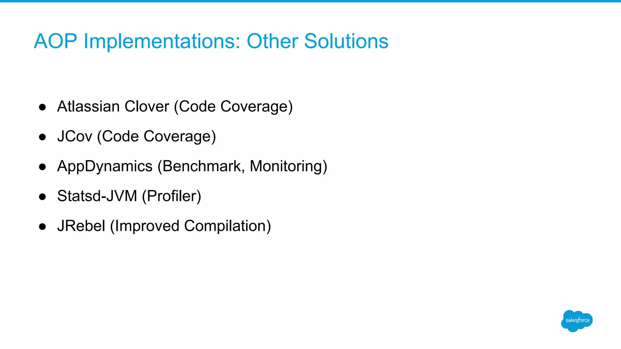 AOP Implementations: Other Solutions ● Atlassian Clover (Code Coverage) ● JCov (Code Coverage) ● AppDynamics (Benchmark, Monitoring) ● Statsd-JVM (Profiler) ● JRebel (Improved Compilation) 
