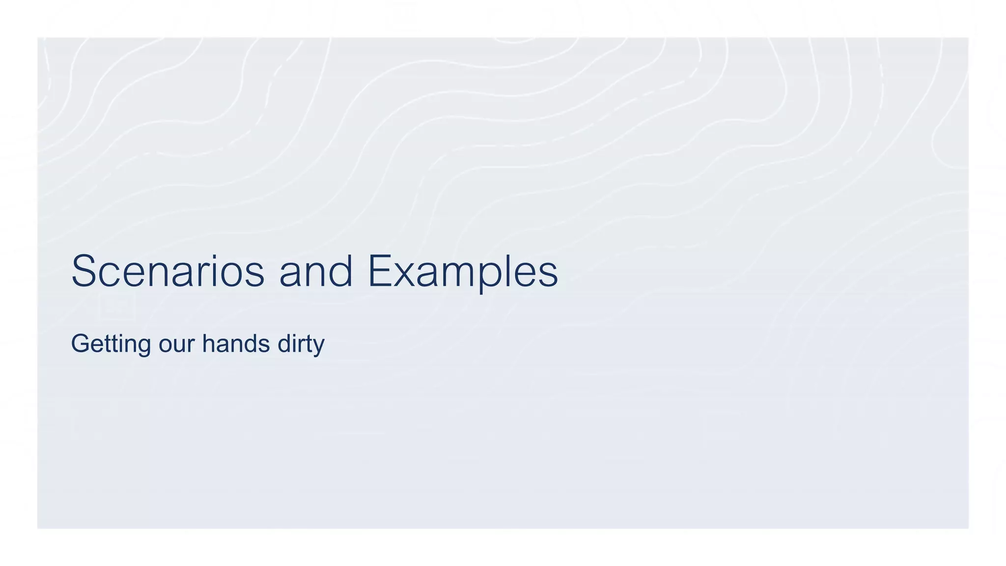 Scenarios and Examples
Getting our hands dirty
 