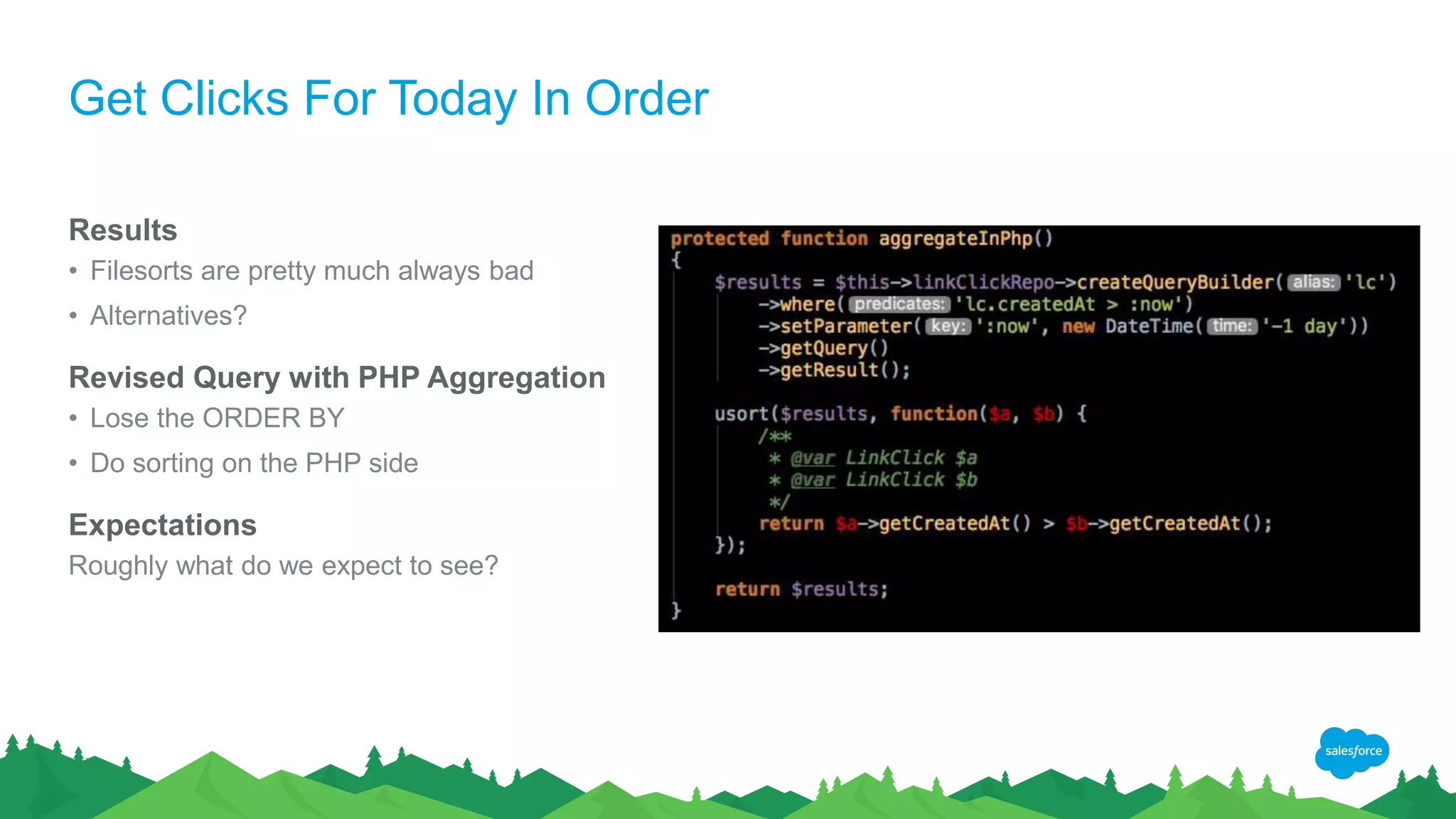 Get Clicks For Today In Order
Results
• Filesorts are pretty much always bad
• Alternatives?
Revised Query with PHP Aggregation
• Lose the ORDER BY
• Do sorting on the PHP side
Expectations
Roughly what do we expect to see?
 