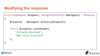 @asgrim
Modifying the response
function(Request $request, DelegateInterface $delegate) : Response
{
$response = $delegate->process($request);
return $response->withHeader(
'X-Clacks-Overhead',
'GNU Terry Pratchett'
);
}
 