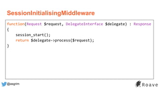 @asgrim
SessionInitialisingMiddleware
function(Request $request, DelegateInterface $delegate) : Response
{
session_start();
return $delegate->process($request);
}
 