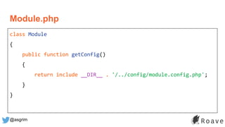@asgrim
Module.php
class Module
{
public function getConfig()
{
return include __DIR__ . '/../config/module.config.php';
}
}
 