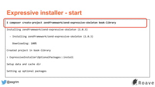 @asgrim
Expressive installer - start
$ composer create-project zendframework/zend-expressive-skeleton book-library
Installing zendframework/zend-expressive-skeleton (1.0.3)
- Installing zendframework/zend-expressive-skeleton (1.0.3)
Downloading: 100%
Created project in book-library
> ExpressiveInstallerOptionalPackages::install
Setup data and cache dir
Setting up optional packages
 