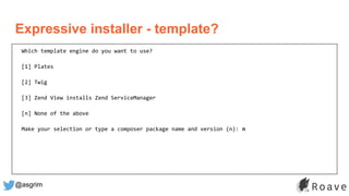 @asgrim
Expressive installer - template?
Which template engine do you want to use?
[1] Plates
[2] Twig
[3] Zend View installs Zend ServiceManager
[n] None of the above
Make your selection or type a composer package name and version (n): n
 